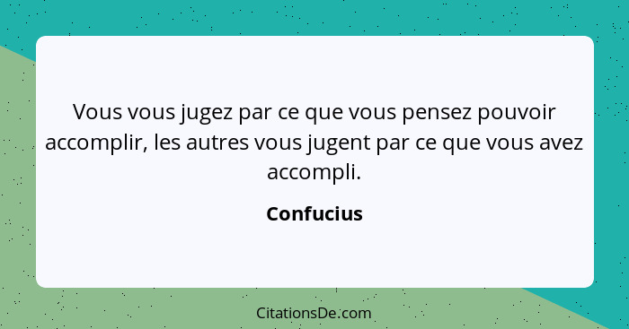 Vous vous jugez par ce que vous pensez pouvoir accomplir, les autres vous jugent par ce que vous avez accompli.... - Confucius