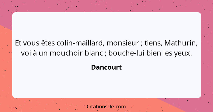 Et vous êtes colin-maillard, monsieur ; tiens, Mathurin, voilà un mouchoir blanc ; bouche-lui bien les yeux.... - Dancourt