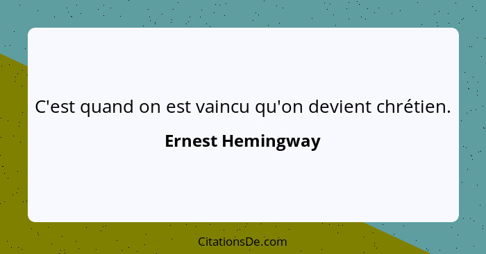 C'est quand on est vaincu qu'on devient chrétien.... - Ernest Hemingway