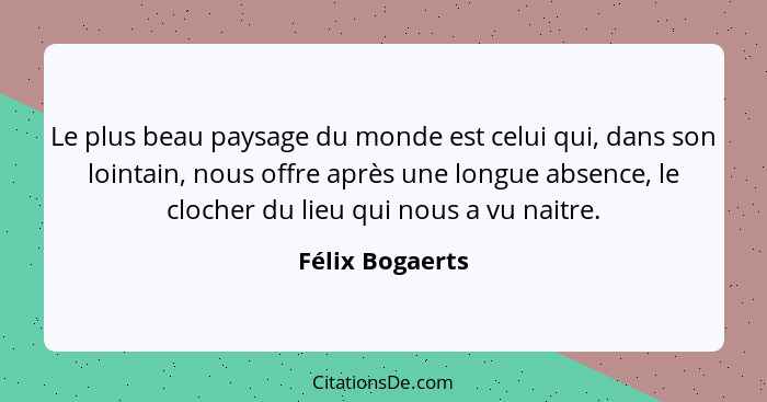 Le plus beau paysage du monde est celui qui, dans son lointain, nous offre après une longue absence, le clocher du lieu qui nous a vu... - Félix Bogaerts