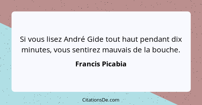 Si vous lisez André Gide tout haut pendant dix minutes, vous sentirez mauvais de la bouche.... - Francis Picabia
