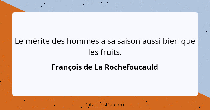 Le mérite des hommes a sa saison aussi bien que les fruits.... - François de La Rochefoucauld