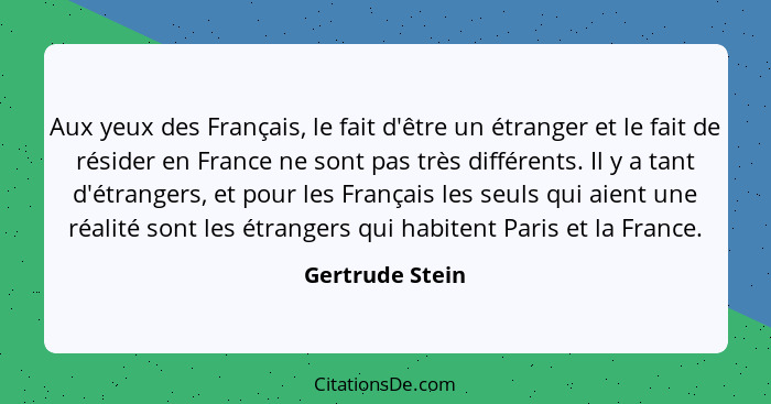 Aux yeux des Français, le fait d'être un étranger et le fait de résider en France ne sont pas très différents. Il y a tant d'étranger... - Gertrude Stein