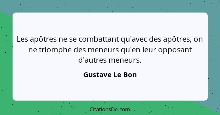 Les apôtres ne se combattant qu'avec des apôtres, on ne triomphe des meneurs qu'en leur opposant d'autres meneurs.... - Gustave Le Bon