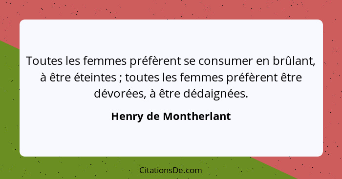 Toutes les femmes préfèrent se consumer en brûlant, à être éteintes ; toutes les femmes préfèrent être dévorées, à être dé... - Henry de Montherlant