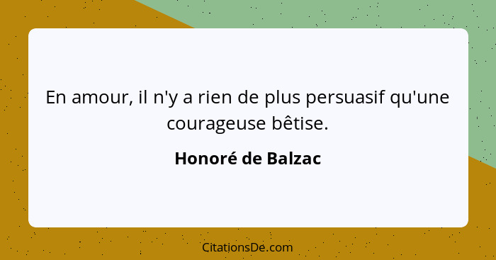 En amour, il n'y a rien de plus persuasif qu'une courageuse bêtise.... - Honoré de Balzac