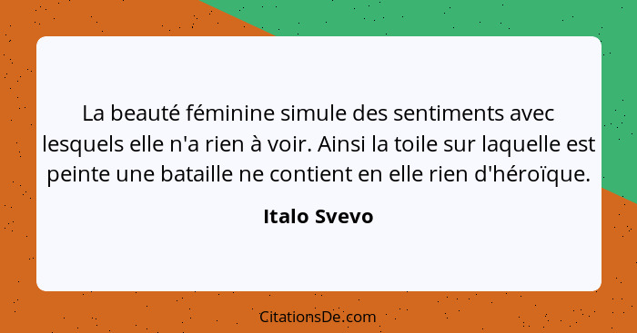 La beauté féminine simule des sentiments avec lesquels elle n'a rien à voir. Ainsi la toile sur laquelle est peinte une bataille ne cont... - Italo Svevo