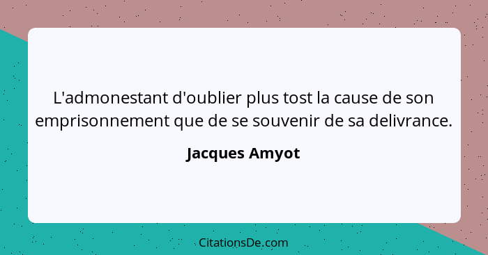 L'admonestant d'oublier plus tost la cause de son emprisonnement que de se souvenir de sa delivrance.... - Jacques Amyot