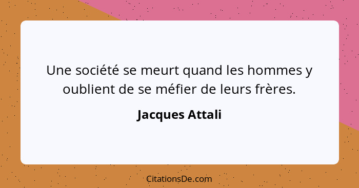 Une société se meurt quand les hommes y oublient de se méfier de leurs frères.... - Jacques Attali