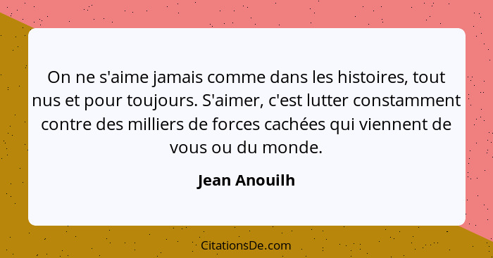 On ne s'aime jamais comme dans les histoires, tout nus et pour toujours. S'aimer, c'est lutter constamment contre des milliers de force... - Jean Anouilh