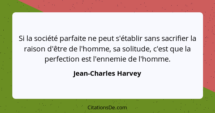 Si la société parfaite ne peut s'établir sans sacrifier la raison d'être de l'homme, sa solitude, c'est que la perfection est l'... - Jean-Charles Harvey