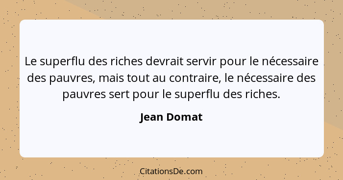 Le superflu des riches devrait servir pour le nécessaire des pauvres, mais tout au contraire, le nécessaire des pauvres sert pour le supe... - Jean Domat