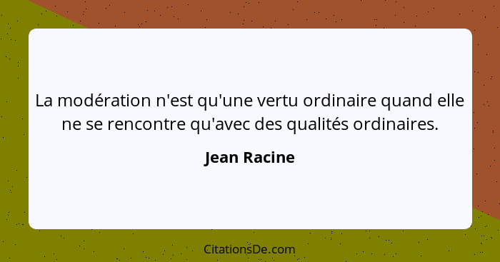 La modération n'est qu'une vertu ordinaire quand elle ne se rencontre qu'avec des qualités ordinaires.... - Jean Racine