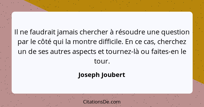 Il ne faudrait jamais chercher à résoudre une question par le côté qui la montre difficile. En ce cas, cherchez un de ses autres aspe... - Joseph Joubert