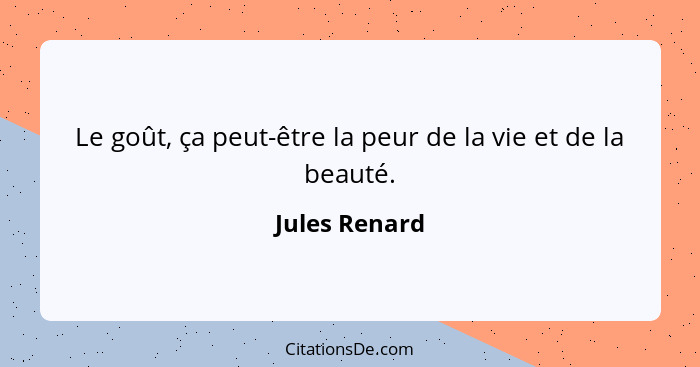 Le goût, ça peut-être la peur de la vie et de la beauté.... - Jules Renard