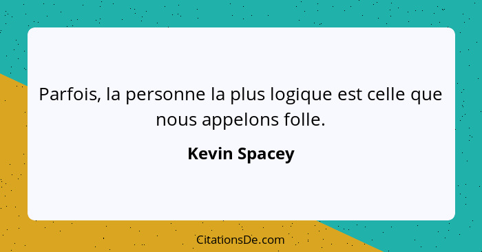 Parfois, la personne la plus logique est celle que nous appelons folle.... - Kevin Spacey