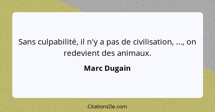 Sans culpabilité, il n'y a pas de civilisation, ..., on redevient des animaux.... - Marc Dugain