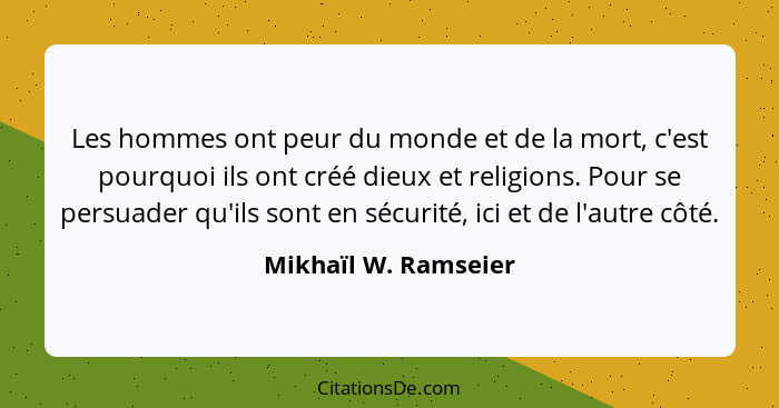 Les hommes ont peur du monde et de la mort, c'est pourquoi ils ont créé dieux et religions. Pour se persuader qu'ils sont en séc... - Mikhaïl W. Ramseier