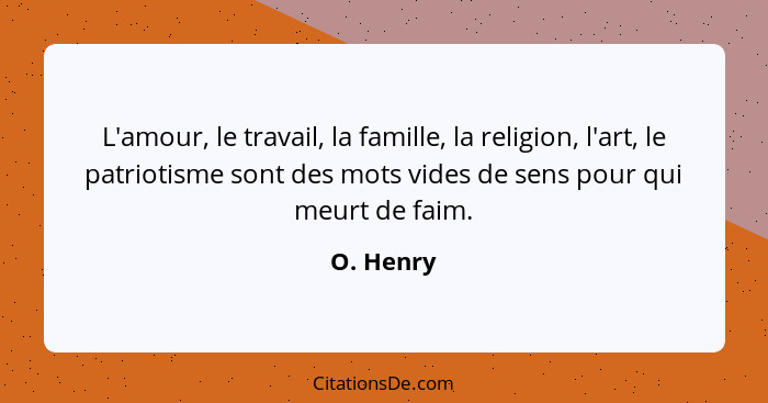 L'amour, le travail, la famille, la religion, l'art, le patriotisme sont des mots vides de sens pour qui meurt de faim.... - O. Henry