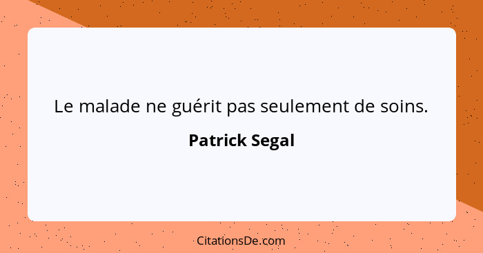 Le malade ne guérit pas seulement de soins.... - Patrick Segal