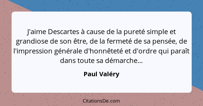 J'aime Descartes à cause de la pureté simple et grandiose de son être, de la fermeté de sa pensée, de l'impression générale d'honnêteté... - Paul Valéry