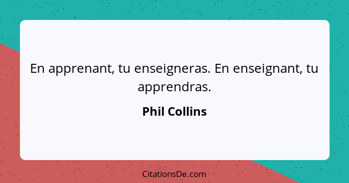 En apprenant, tu enseigneras. En enseignant, tu apprendras.... - Phil Collins