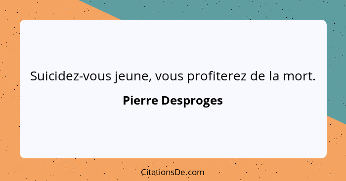 Suicidez-vous jeune, vous profiterez de la mort.... - Pierre Desproges