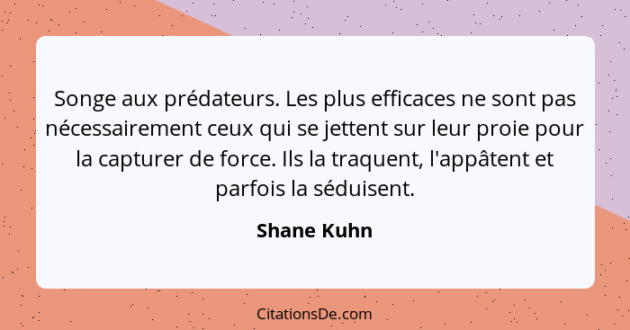 Songe aux prédateurs. Les plus efficaces ne sont pas nécessairement ceux qui se jettent sur leur proie pour la capturer de force. Ils la... - Shane Kuhn