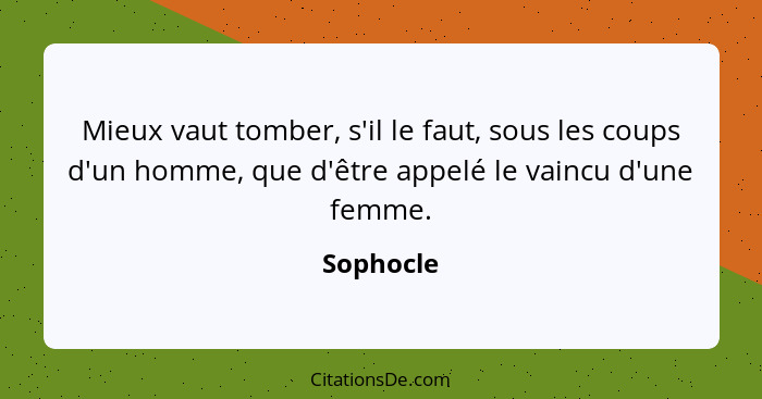 Mieux vaut tomber, s'il le faut, sous les coups d'un homme, que d'être appelé le vaincu d'une femme.... - Sophocle