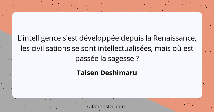 L'intelligence s'est développée depuis la Renaissance, les civilisations se sont intellectualisées, mais où est passée la sagesse&n... - Taisen Deshimaru