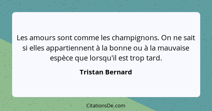 Les amours sont comme les champignons. On ne sait si elles appartiennent à la bonne ou à la mauvaise espèce que lorsqu'il est trop t... - Tristan Bernard