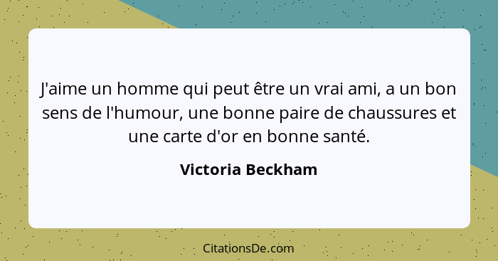 J'aime un homme qui peut être un vrai ami, a un bon sens de l'humour, une bonne paire de chaussures et une carte d'or en bonne sant... - Victoria Beckham