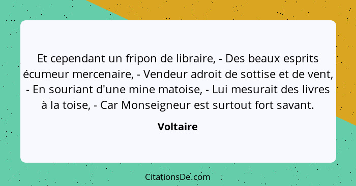 Et cependant un fripon de libraire, - Des beaux esprits écumeur mercenaire, - Vendeur adroit de sottise et de vent, - En souriant d'une min... - Voltaire