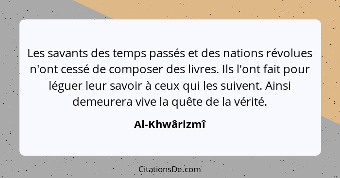 Les savants des temps passés et des nations révolues n'ont cessé de composer des livres. Ils l'ont fait pour léguer leur savoir à ceux... - Al-Khwârizmî