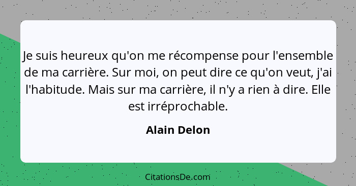 Je suis heureux qu'on me récompense pour l'ensemble de ma carrière. Sur moi, on peut dire ce qu'on veut, j'ai l'habitude. Mais sur ma ca... - Alain Delon