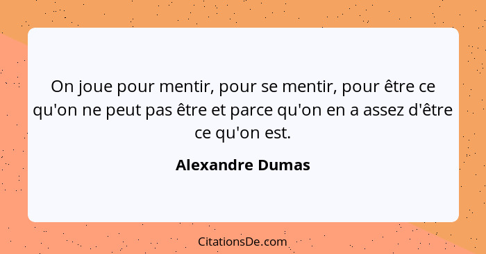 On joue pour mentir, pour se mentir, pour être ce qu'on ne peut pas être et parce qu'on en a assez d'être ce qu'on est.... - Alexandre Dumas