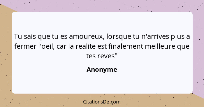 Tu sais que tu es amoureux, lorsque tu n'arrives plus a fermer l'oeil, car la realite est finalement meilleure que tes reves''... - Anonyme