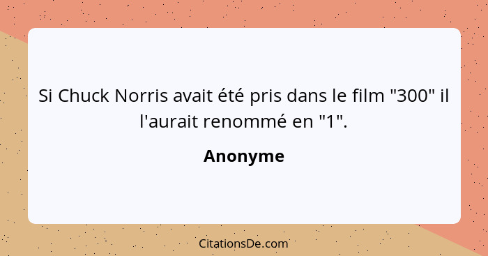 Si Chuck Norris avait été pris dans le film "300" il l'aurait renommé en "1".... - Anonyme