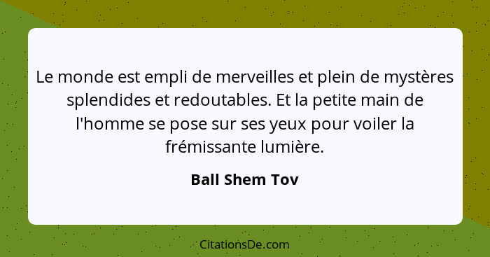 Le monde est empli de merveilles et plein de mystères splendides et redoutables. Et la petite main de l'homme se pose sur ses yeux pou... - Ball Shem Tov