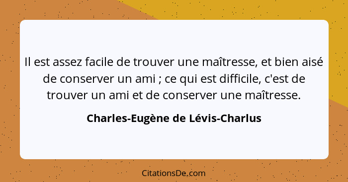 Il est assez facile de trouver une maîtresse, et bien aisé de conserver un ami ; ce qui est difficile, c'est de... - Charles-Eugène de Lévis-Charlus