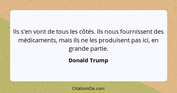 Ils s'en vont de tous les côtés. Ils nous fournissent des médicaments, mais ils ne les produisent pas ici, en grande partie.... - Donald Trump