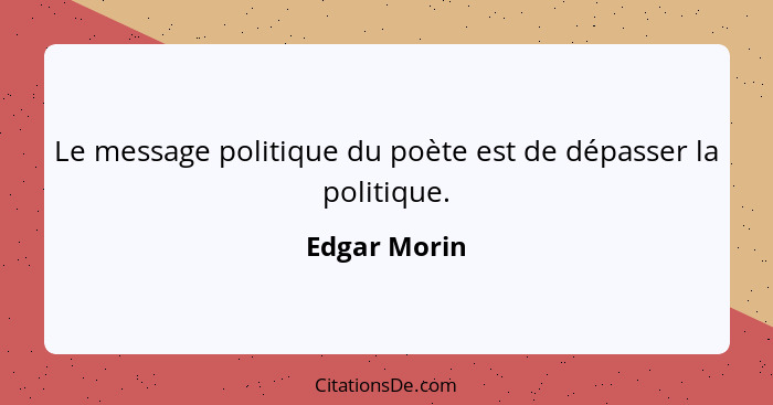 Le message politique du poète est de dépasser la politique.... - Edgar Morin