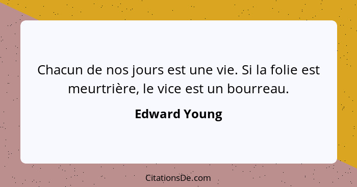 Chacun de nos jours est une vie. Si la folie est meurtrière, le vice est un bourreau.... - Edward Young