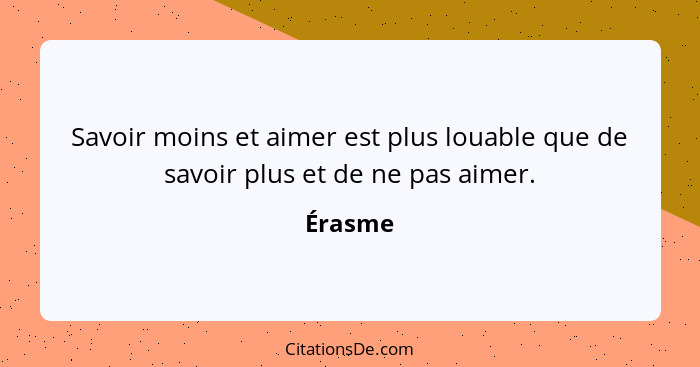 Savoir moins et aimer est plus louable que de savoir plus et de ne pas aimer.... - Érasme