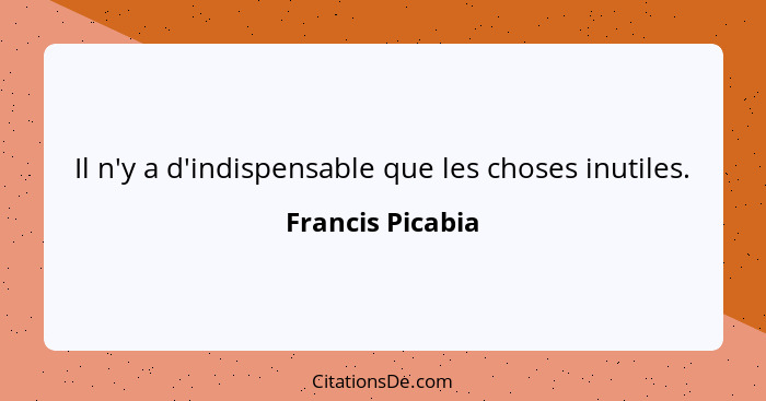 Il n'y a d'indispensable que les choses inutiles.... - Francis Picabia