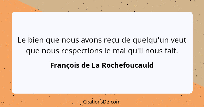 Le bien que nous avons reçu de quelqu'un veut que nous respections le mal qu'il nous fait.... - François de La Rochefoucauld