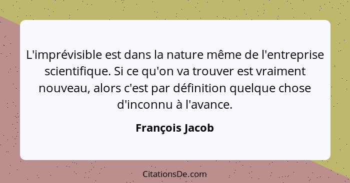 L'imprévisible est dans la nature même de l'entreprise scientifique. Si ce qu'on va trouver est vraiment nouveau, alors c'est par déf... - François Jacob