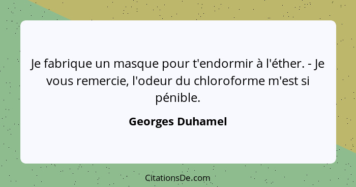 Je fabrique un masque pour t'endormir à l'éther. - Je vous remercie, l'odeur du chloroforme m'est si pénible.... - Georges Duhamel