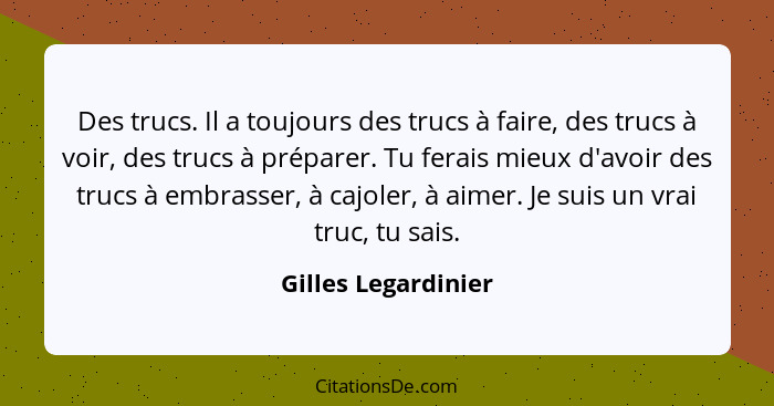 Des trucs. Il a toujours des trucs à faire, des trucs à voir, des trucs à préparer. Tu ferais mieux d'avoir des trucs à embrasser... - Gilles Legardinier