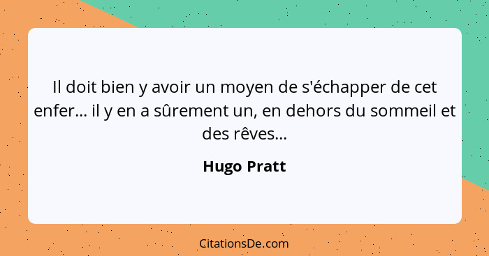 Il doit bien y avoir un moyen de s'échapper de cet enfer... il y en a sûrement un, en dehors du sommeil et des rêves...... - Hugo Pratt